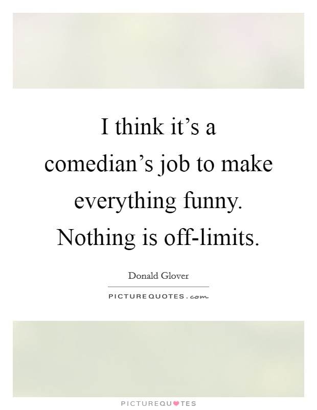 I think it's a comedian's job to make everything funny. Nothing is off-limits Picture Quote #1
