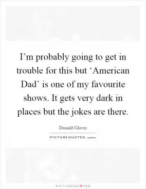I’m probably going to get in trouble for this but ‘American Dad’ is one of my favourite shows. It gets very dark in places but the jokes are there Picture Quote #1