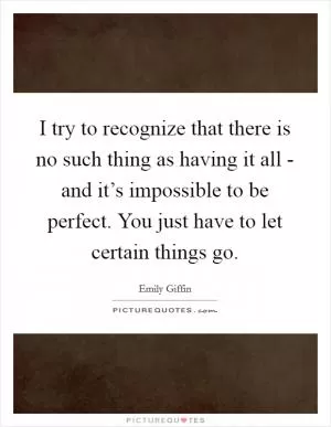 I try to recognize that there is no such thing as having it all - and it’s impossible to be perfect. You just have to let certain things go Picture Quote #1