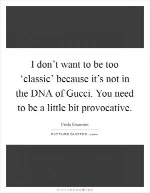 I don’t want to be too ‘classic’ because it’s not in the DNA of Gucci. You need to be a little bit provocative Picture Quote #1