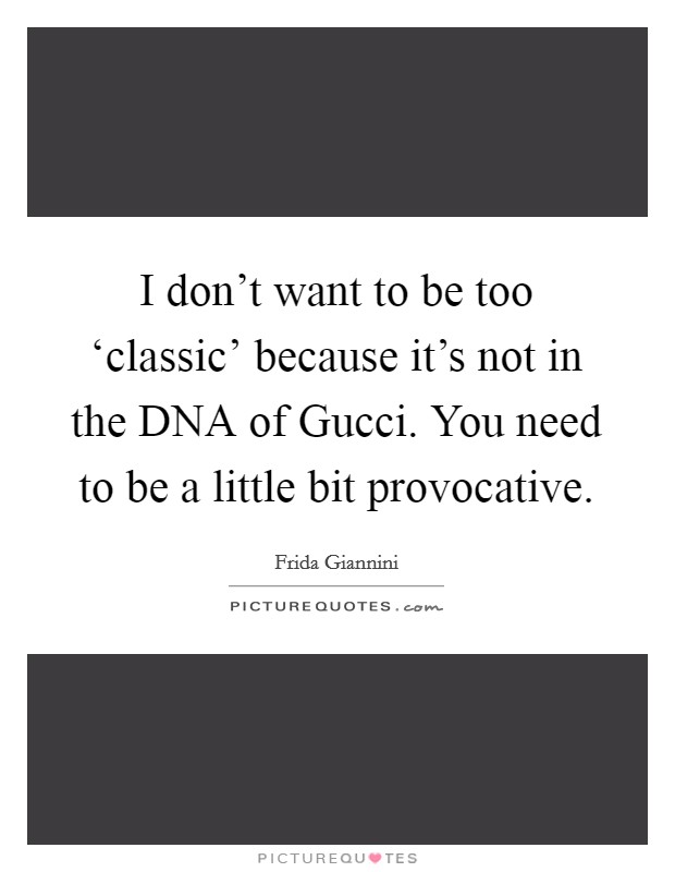 I don't want to be too ‘classic' because it's not in the DNA of Gucci. You need to be a little bit provocative Picture Quote #1