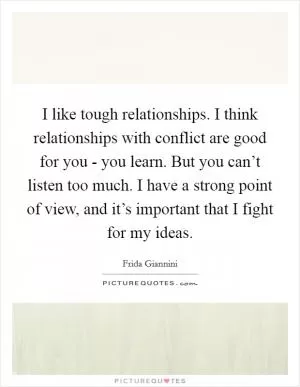 I like tough relationships. I think relationships with conflict are good for you - you learn. But you can’t listen too much. I have a strong point of view, and it’s important that I fight for my ideas Picture Quote #1