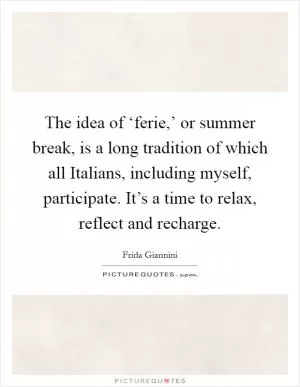 The idea of ‘ferie,’ or summer break, is a long tradition of which all Italians, including myself, participate. It’s a time to relax, reflect and recharge Picture Quote #1