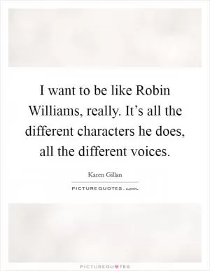 I want to be like Robin Williams, really. It’s all the different characters he does, all the different voices Picture Quote #1
