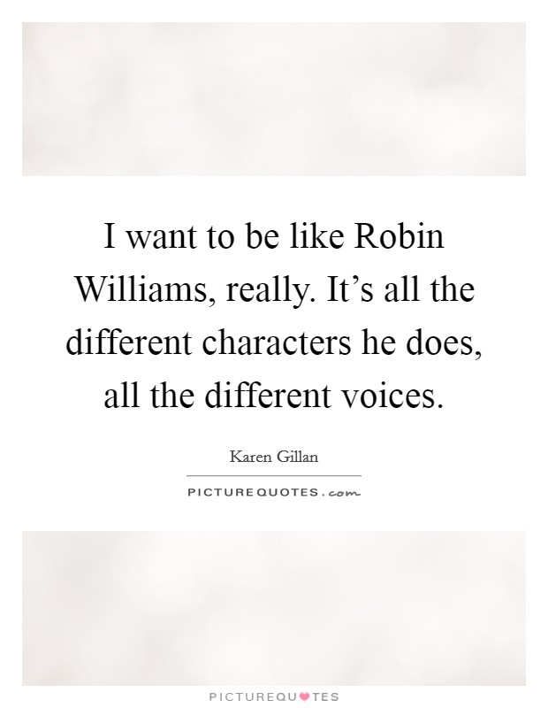 I want to be like Robin Williams, really. It's all the different characters he does, all the different voices Picture Quote #1