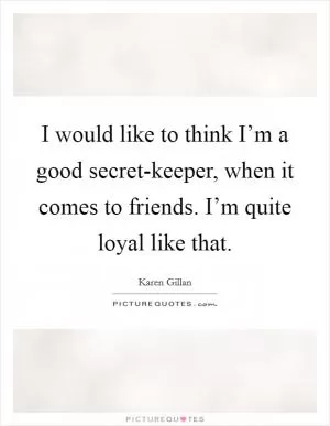 I would like to think I’m a good secret-keeper, when it comes to friends. I’m quite loyal like that Picture Quote #1