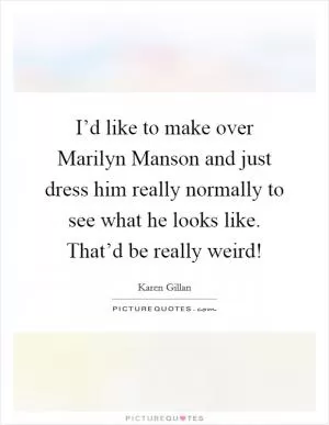 I’d like to make over Marilyn Manson and just dress him really normally to see what he looks like. That’d be really weird! Picture Quote #1