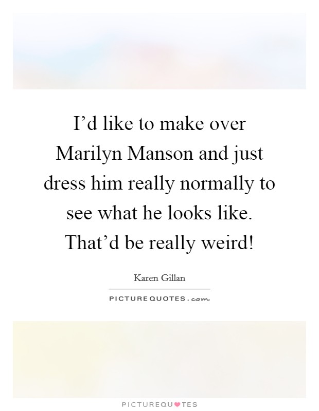 I'd like to make over Marilyn Manson and just dress him really normally to see what he looks like. That'd be really weird! Picture Quote #1