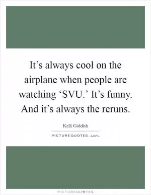 It’s always cool on the airplane when people are watching ‘SVU.’ It’s funny. And it’s always the reruns Picture Quote #1
