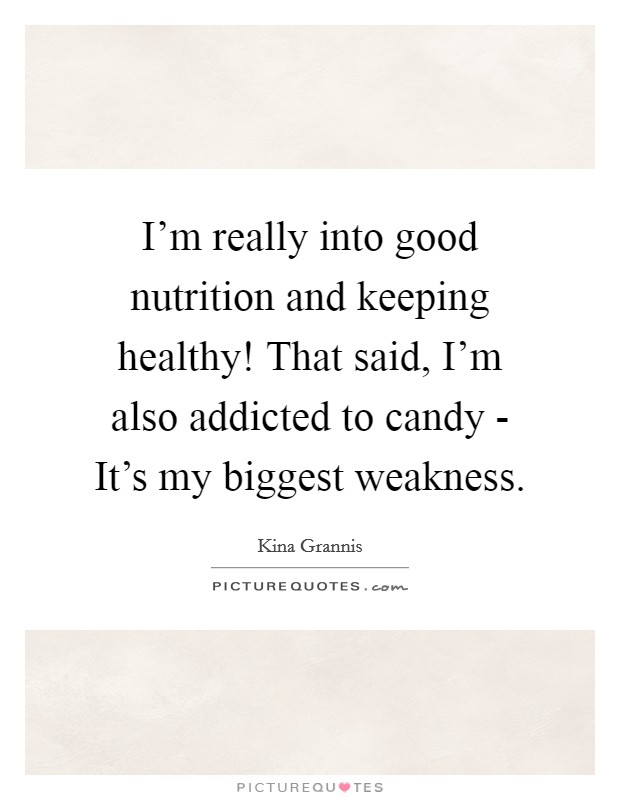 I'm really into good nutrition and keeping healthy! That said, I'm also addicted to candy - It's my biggest weakness Picture Quote #1