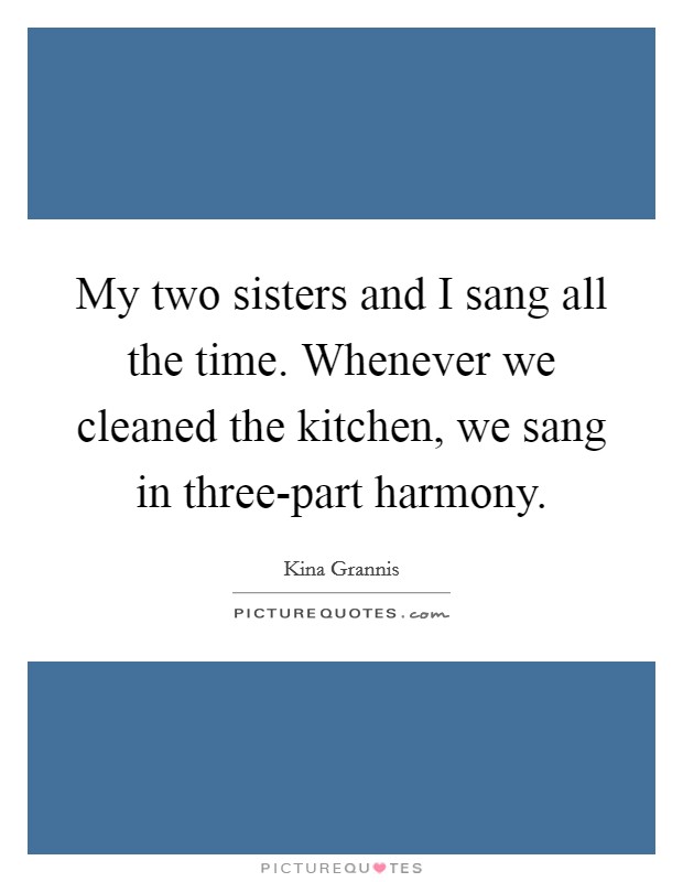 My two sisters and I sang all the time. Whenever we cleaned the kitchen, we sang in three-part harmony Picture Quote #1