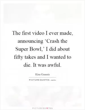 The first video I ever made, announcing ‘Crash the Super Bowl,’ I did about fifty takes and I wanted to die. It was awful Picture Quote #1