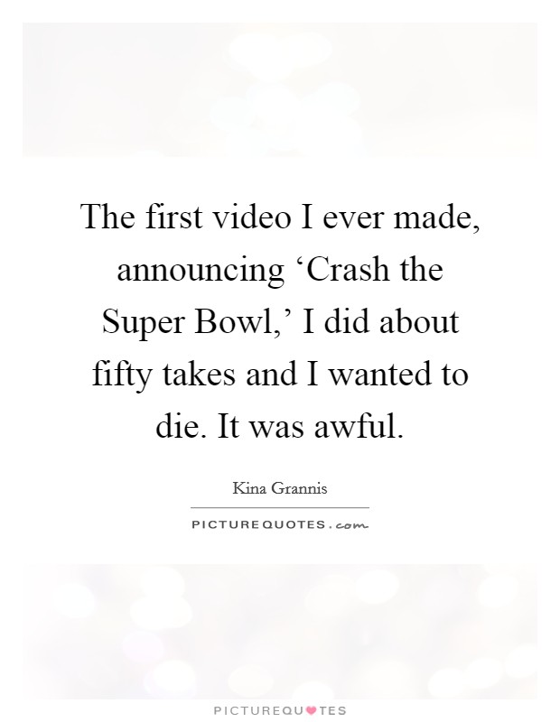 The first video I ever made, announcing ‘Crash the Super Bowl,' I did about fifty takes and I wanted to die. It was awful Picture Quote #1