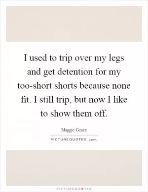 I used to trip over my legs and get detention for my too-short shorts because none fit. I still trip, but now I like to show them off Picture Quote #1