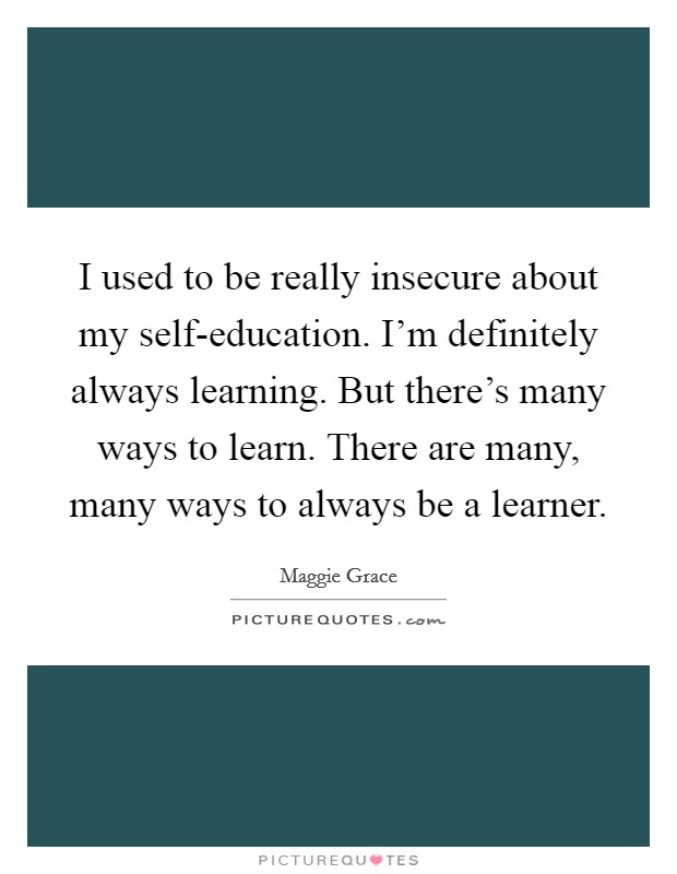 I used to be really insecure about my self-education. I'm definitely always learning. But there's many ways to learn. There are many, many ways to always be a learner Picture Quote #1