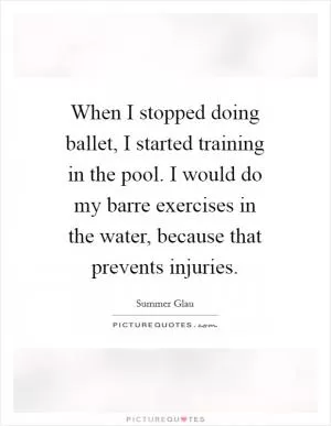 When I stopped doing ballet, I started training in the pool. I would do my barre exercises in the water, because that prevents injuries Picture Quote #1