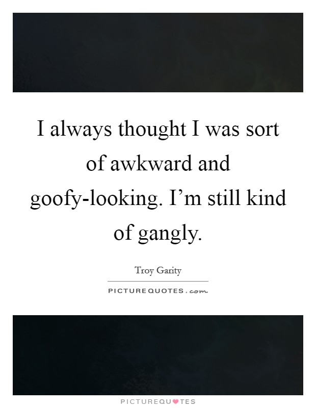 I always thought I was sort of awkward and goofy-looking. I'm still kind of gangly Picture Quote #1
