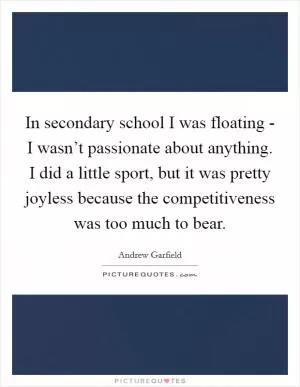 In secondary school I was floating - I wasn’t passionate about anything. I did a little sport, but it was pretty joyless because the competitiveness was too much to bear Picture Quote #1