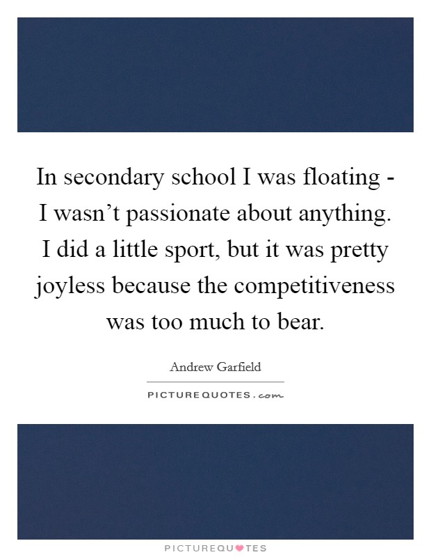 In secondary school I was floating - I wasn't passionate about anything. I did a little sport, but it was pretty joyless because the competitiveness was too much to bear Picture Quote #1