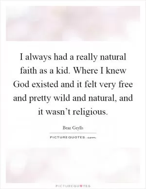 I always had a really natural faith as a kid. Where I knew God existed and it felt very free and pretty wild and natural, and it wasn’t religious Picture Quote #1