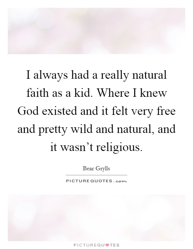 I always had a really natural faith as a kid. Where I knew God existed and it felt very free and pretty wild and natural, and it wasn't religious Picture Quote #1