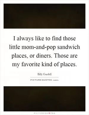 I always like to find those little mom-and-pop sandwich places, or diners. Those are my favorite kind of places Picture Quote #1