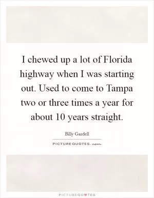 I chewed up a lot of Florida highway when I was starting out. Used to come to Tampa two or three times a year for about 10 years straight Picture Quote #1
