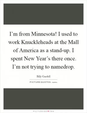 I’m from Minnesota! I used to work Knuckleheads at the Mall of America as a stand-up. I spent New Year’s there once. I’m not trying to namedrop Picture Quote #1