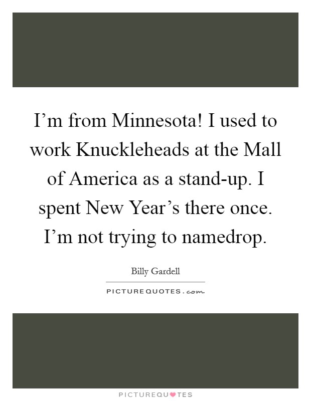 I'm from Minnesota! I used to work Knuckleheads at the Mall of America as a stand-up. I spent New Year's there once. I'm not trying to namedrop Picture Quote #1