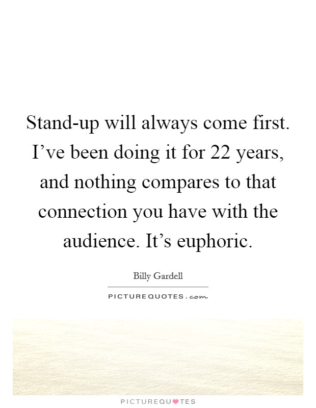 Stand-up will always come first. I've been doing it for 22 years, and nothing compares to that connection you have with the audience. It's euphoric Picture Quote #1