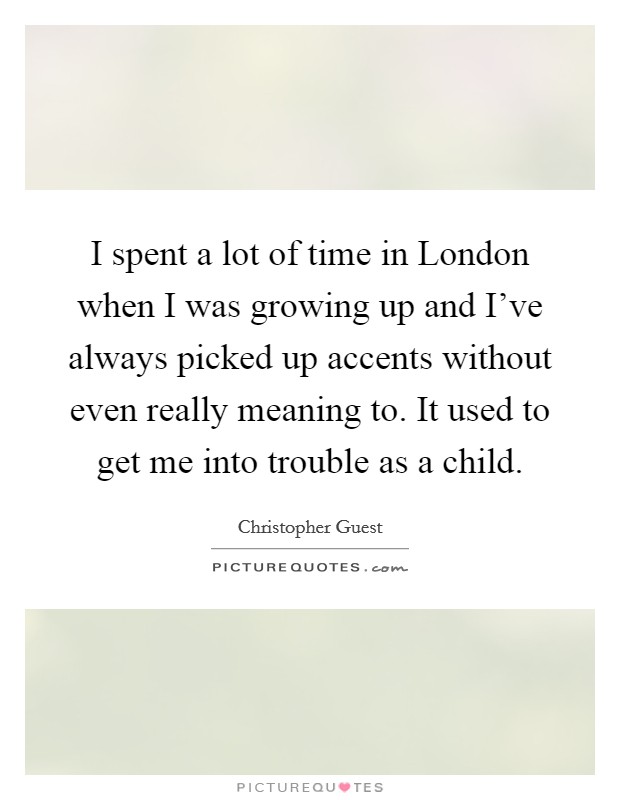 I spent a lot of time in London when I was growing up and I've always picked up accents without even really meaning to. It used to get me into trouble as a child Picture Quote #1