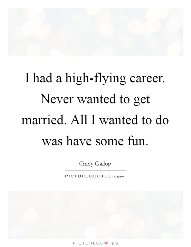 I had a high-flying career. Never wanted to get married. All I wanted to do was have some fun Picture Quote #1
