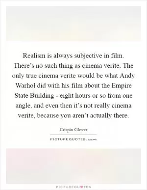 Realism is always subjective in film. There’s no such thing as cinema verite. The only true cinema verite would be what Andy Warhol did with his film about the Empire State Building - eight hours or so from one angle, and even then it’s not really cinema verite, because you aren’t actually there Picture Quote #1