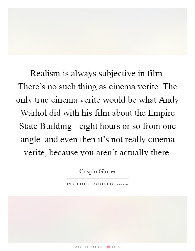 Realism is always subjective in film. There's no such thing as cinema verite. The only true cinema verite would be what Andy Warhol did with his film about the Empire State Building - eight hours or so from one angle, and even then it's not really cinema verite, because you aren't actually there Picture Quote #1