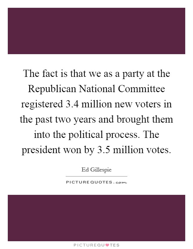 The fact is that we as a party at the Republican National Committee registered 3.4 million new voters in the past two years and brought them into the political process. The president won by 3.5 million votes Picture Quote #1