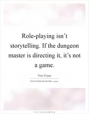 Role-playing isn’t storytelling. If the dungeon master is directing it, it’s not a game Picture Quote #1