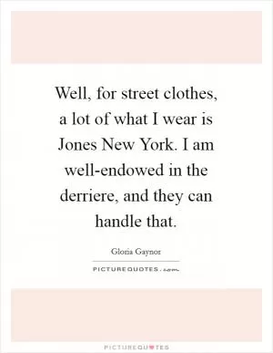 Well, for street clothes, a lot of what I wear is Jones New York. I am well-endowed in the derriere, and they can handle that Picture Quote #1