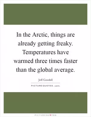 In the Arctic, things are already getting freaky. Temperatures have warmed three times faster than the global average Picture Quote #1