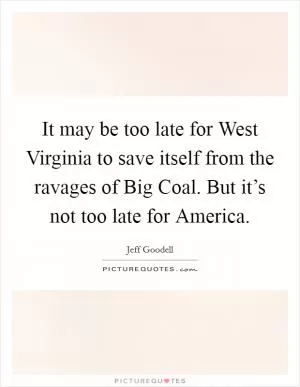 It may be too late for West Virginia to save itself from the ravages of Big Coal. But it’s not too late for America Picture Quote #1