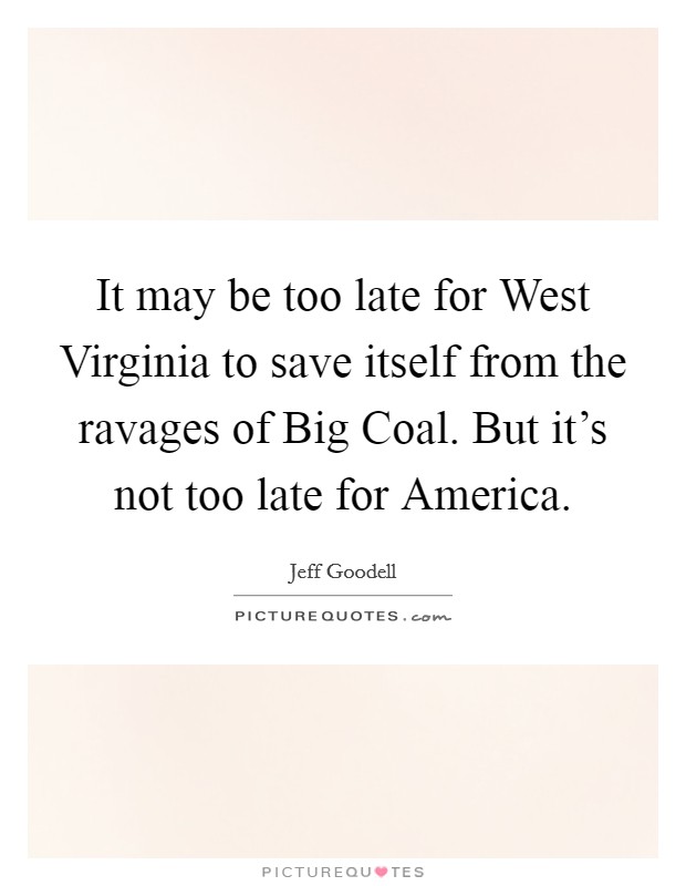 It may be too late for West Virginia to save itself from the ravages of Big Coal. But it's not too late for America Picture Quote #1
