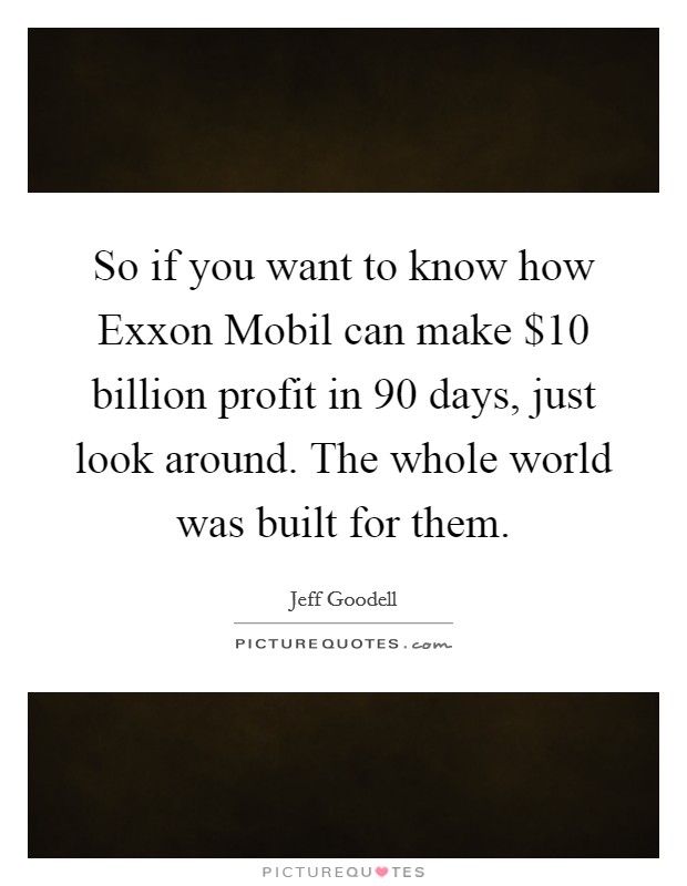 So if you want to know how Exxon Mobil can make $10 billion profit in 90 days, just look around. The whole world was built for them Picture Quote #1