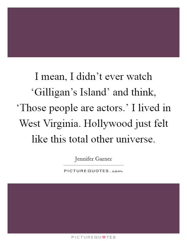 I mean, I didn't ever watch ‘Gilligan's Island' and think, ‘Those people are actors.' I lived in West Virginia. Hollywood just felt like this total other universe Picture Quote #1