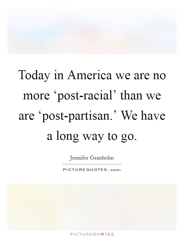 Today in America we are no more ‘post-racial' than we are ‘post-partisan.' We have a long way to go Picture Quote #1