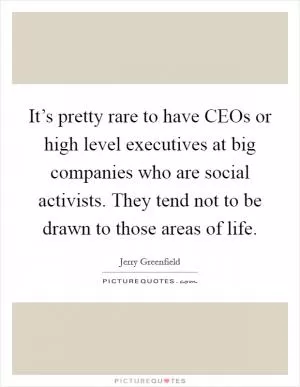 It’s pretty rare to have CEOs or high level executives at big companies who are social activists. They tend not to be drawn to those areas of life Picture Quote #1