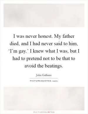 I was never honest. My father died, and I had never said to him, ‘I’m gay.’ I knew what I was, but I had to pretend not to be that to avoid the beatings Picture Quote #1