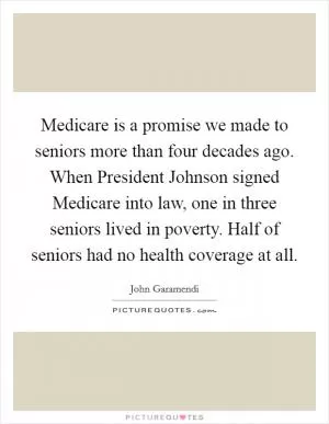 Medicare is a promise we made to seniors more than four decades ago. When President Johnson signed Medicare into law, one in three seniors lived in poverty. Half of seniors had no health coverage at all Picture Quote #1