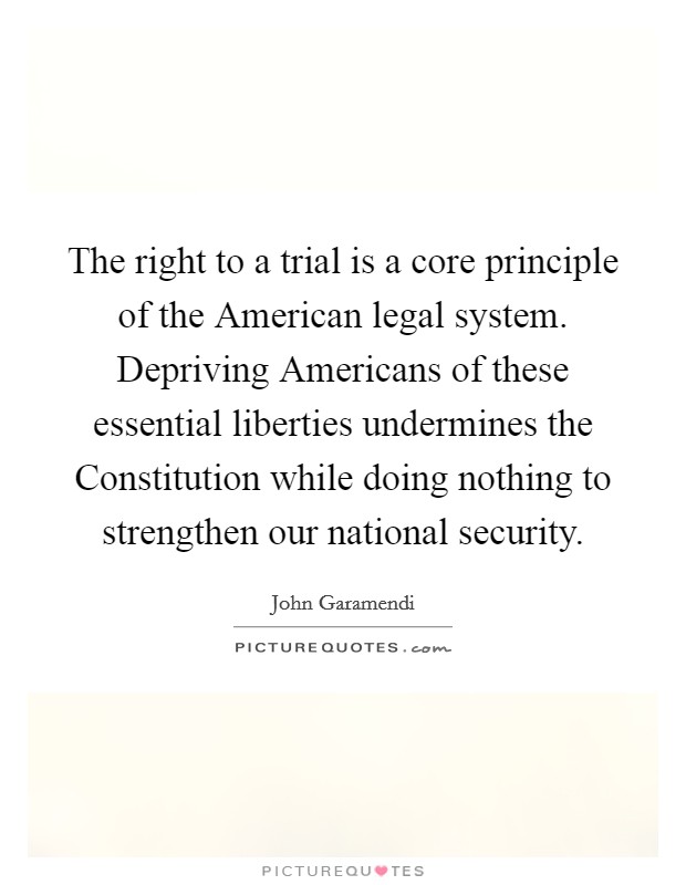 The right to a trial is a core principle of the American legal system. Depriving Americans of these essential liberties undermines the Constitution while doing nothing to strengthen our national security Picture Quote #1