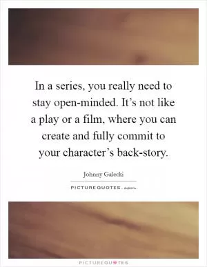 In a series, you really need to stay open-minded. It’s not like a play or a film, where you can create and fully commit to your character’s back-story Picture Quote #1