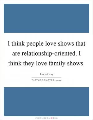 I think people love shows that are relationship-oriented. I think they love family shows Picture Quote #1