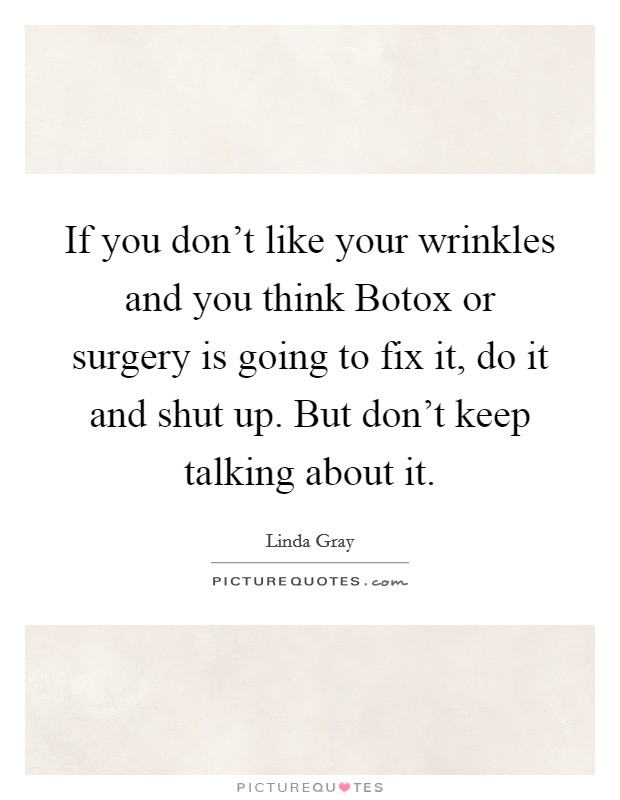 If you don't like your wrinkles and you think Botox or surgery is going to fix it, do it and shut up. But don't keep talking about it Picture Quote #1